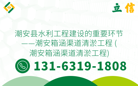 潮安縣水利工程建設的重要環節——潮安箱涵渠道清淤工程 (潮安箱涵渠道清淤工程)