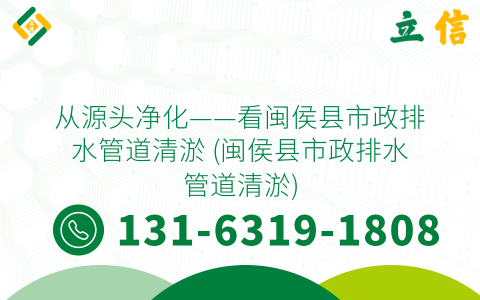 從源頭凈化——看閩侯縣市政排水管道清淤 (閩侯縣市政排水管道清淤)