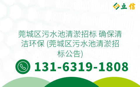 莞城區污水池清淤招標 確保清潔環保 (莞城區污水池清淤招標公告)