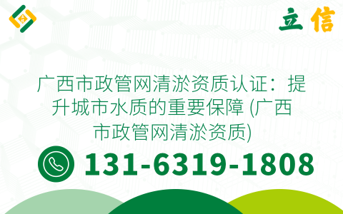 廣西市政管網清淤資質認證：提升城市水質的重要保障 (廣西市政管網清淤資質)