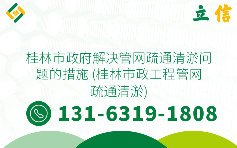 桂林市政府解決管網(wǎng)疏通清淤問題的措施 (桂林市政工程管網(wǎng)疏通清淤)