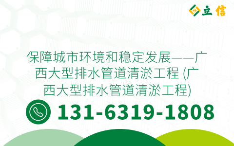 保障城市環(huán)境和穩(wěn)定發(fā)展——廣西大型排水管道清淤工程 (廣西大型排水管道清淤工程)