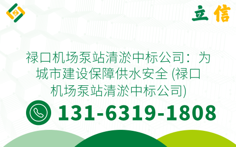 祿口機(jī)場泵站清淤中標(biāo)公司：為城市建設(shè)保障供水安全 (祿口機(jī)場泵站清淤中標(biāo)公司)