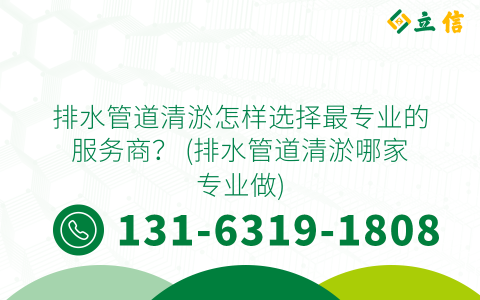排水管道清淤怎樣選擇最專業的服務商？ (排水管道清淤哪家專業做)