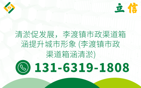 清淤促發展，李渡鎮市政渠道箱涵提升城市形象 (李渡鎮市政渠道箱涵清淤)