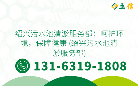 紹興污水池清淤服務(wù)部：呵護(hù)環(huán)境，保障健康 (紹興污水池清淤服務(wù)部)