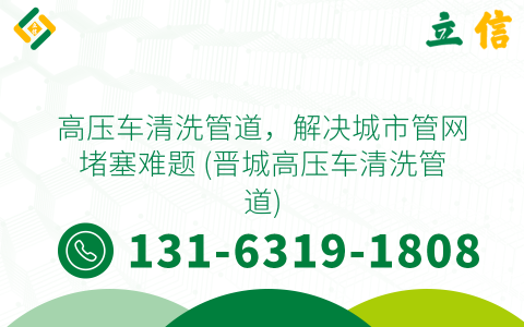 高壓車清洗管道，解決城市管網堵塞難題 (晉城高壓車清洗管道)