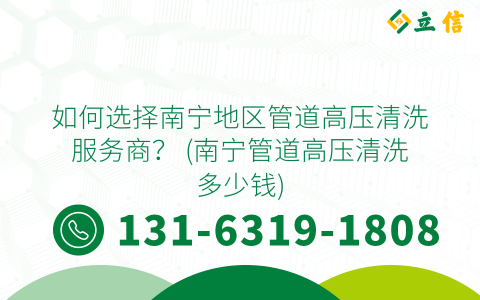 如何選擇南寧地區管道高壓清洗服務商？ (南寧管道高壓清洗多少錢)