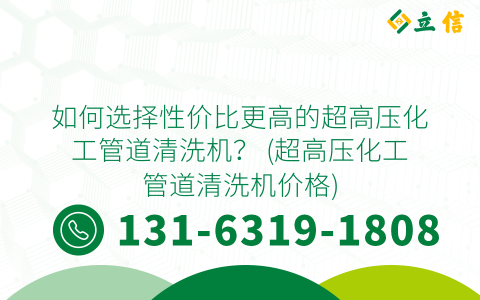 如何選擇性價比更高的超高壓化工管道清洗機？ (超高壓化工管道清洗機價格)